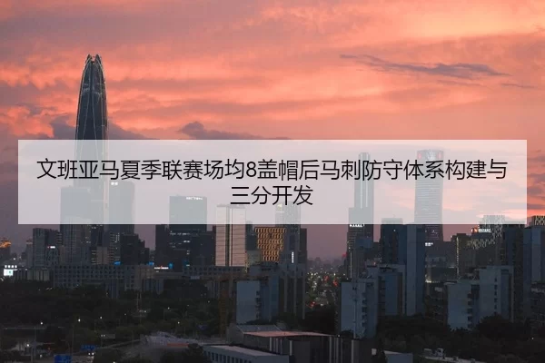 文班亚马夏季联赛场均8盖帽后马刺防守体系构建与三分开发